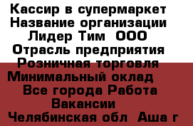 Кассир в супермаркет › Название организации ­ Лидер Тим, ООО › Отрасль предприятия ­ Розничная торговля › Минимальный оклад ­ 1 - Все города Работа » Вакансии   . Челябинская обл.,Аша г.